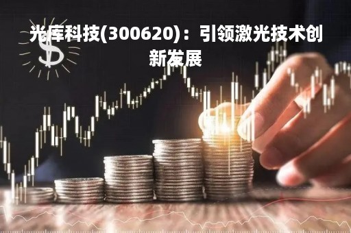 光库科技(300620)：引领激光技术创新发展
