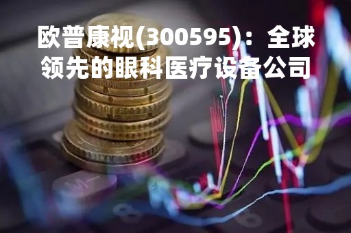 欧普康视(300595)：全球领先的眼科医疗设备公司