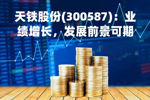 天铁股份(300587)：业绩增长，发展前景可期