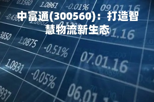中富通(300560)：打造智慧物流新生态
