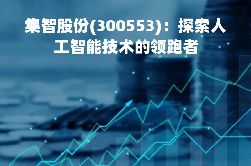 集智股份(300553)：探索人工智能技术的领跑者