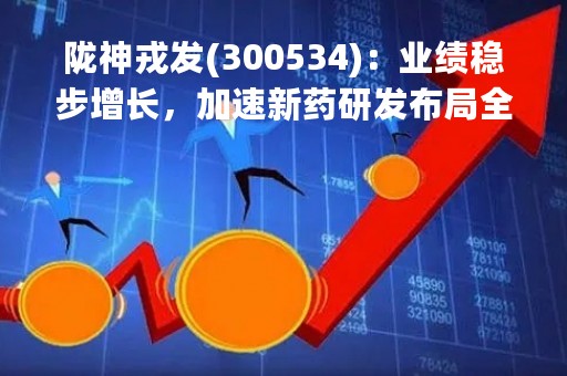 陇神戎发(300534)：业绩稳步增长，加速新药研发布局全球市场