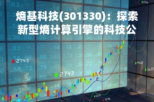 熵基科技(301330)：探索新型熵计算引擎的科技公司