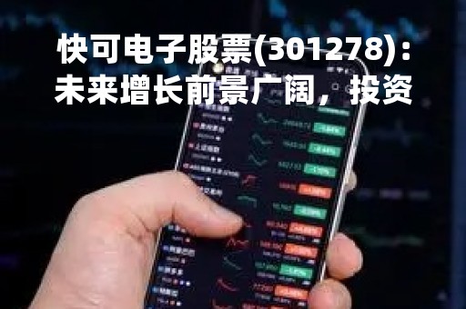 快可电子股票(301278)：未来增长前景广阔，投资前需了解的关键信息