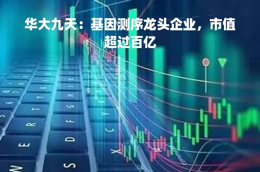 华大九天：基因测序龙头企业，市值超过百亿