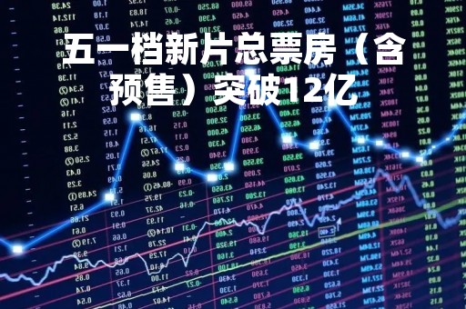 五一档新片总票房（含预售）突破12亿