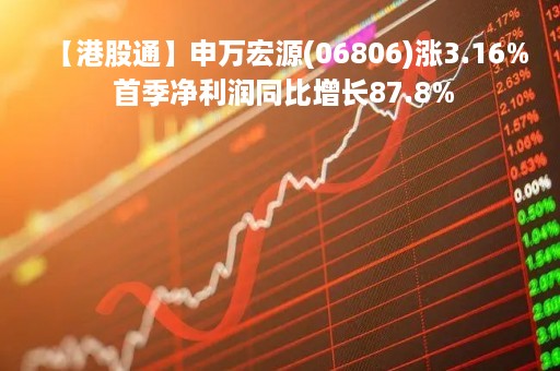 【港股通】申万宏源(06806)涨3.16% 首季净利润同比增长87.8%