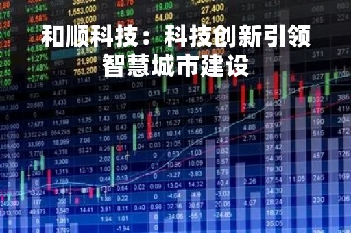 和顺科技：科技创新引领智慧城市建设
