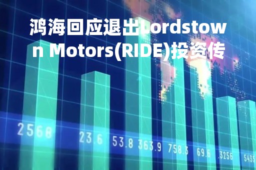 鸿海回应退出Lordstown Motors(RIDE)投资传闻：仍愿意继续与其协商