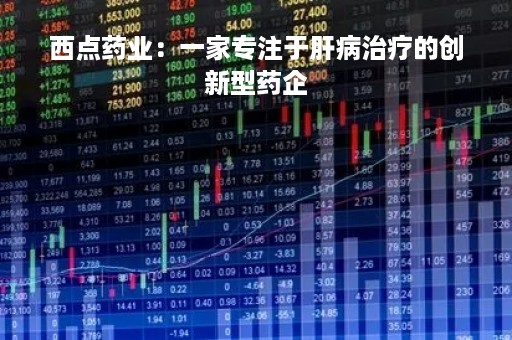 西点药业：一家专注于肝病治疗的创新型药企