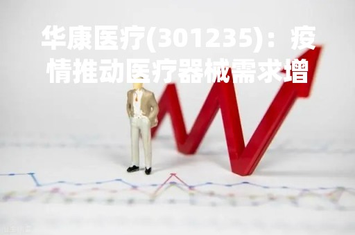 华康医疗(301235)：疫情推动医疗器械需求增长，企业业绩稳步提升