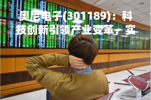 奥尼电子(301189)：科技创新引领产业变革，实现高质量发展