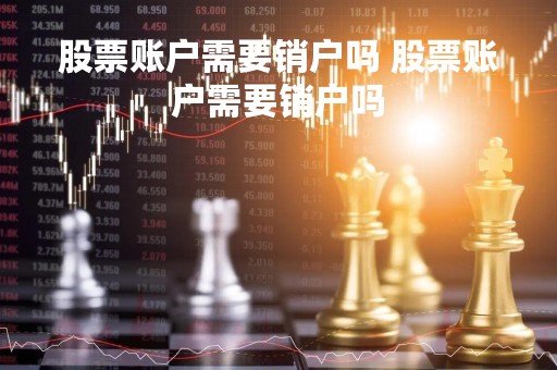 股票账户需要销户吗 股票账户需要销户吗