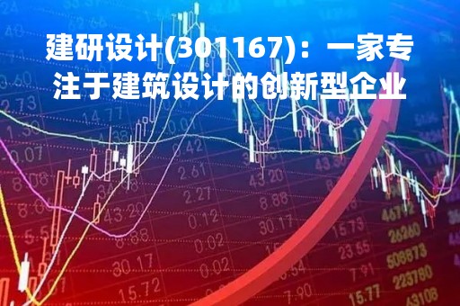 建研设计(301167)：一家专注于建筑设计的创新型企业