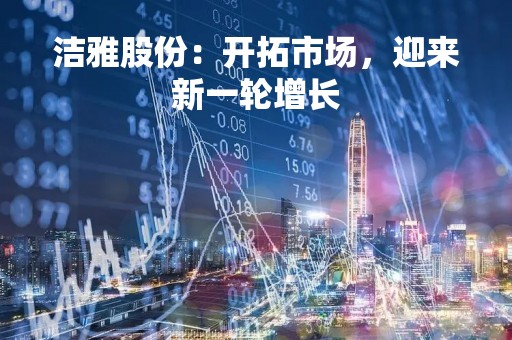 洁雅股份：开拓市场，迎来新一轮增长
