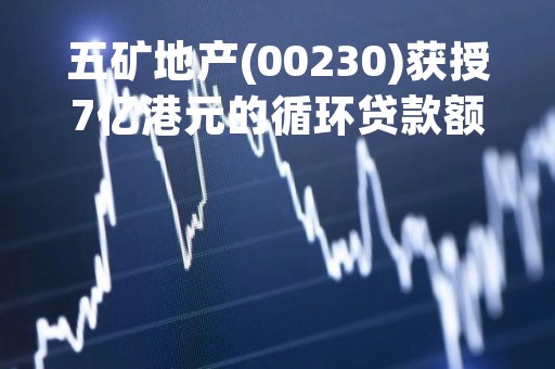 五矿地产(00230)获授7亿港元的循环贷款额度