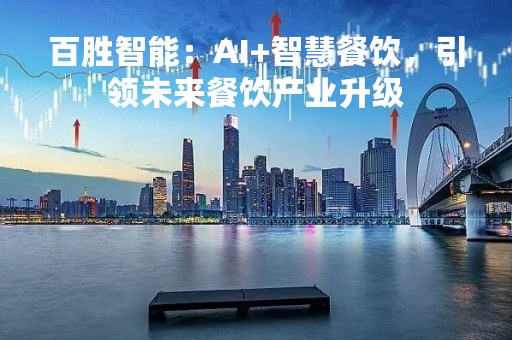 百胜智能：AI+智慧餐饮，引领未来餐饮产业升级