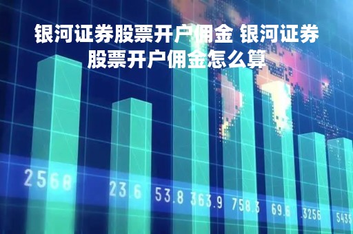 银河证券股票开户佣金 银河证券股票开户佣金怎么算