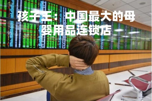 孩子王：中国最大的母婴用品连锁店