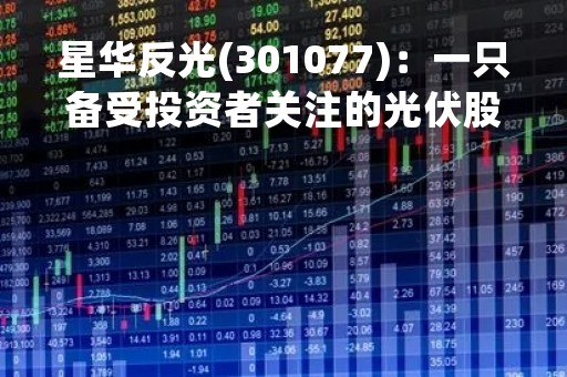 星华反光(301077)：一只备受投资者关注的光伏股