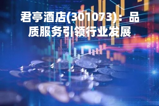 君亭酒店(301073)：品质服务引领行业发展