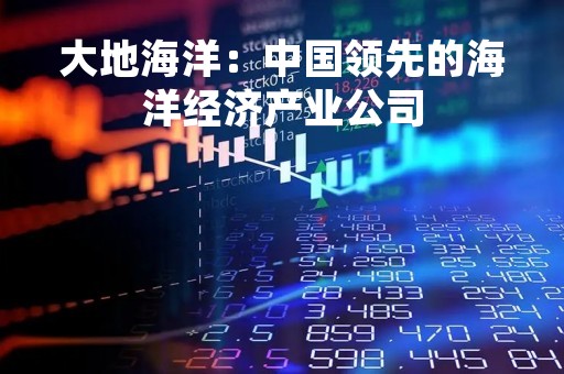 大地海洋：中国领先的海洋经济产业公司