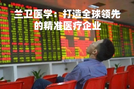 兰卫医学：打造全球领先的精准医疗企业