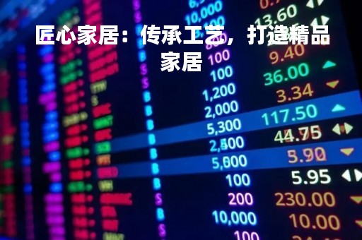 匠心家居：传承工艺，打造精品家居