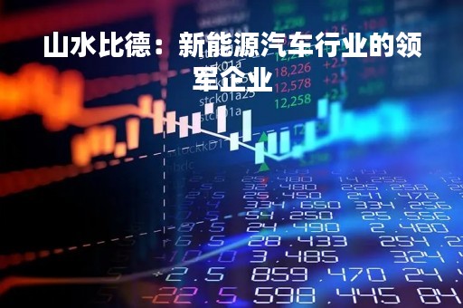山水比德：新能源汽车行业的领军企业
