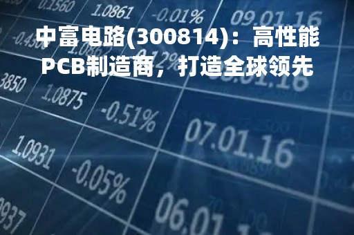 中富电路(300814)：高性能PCB制造商，打造全球领先的电子制造服务商