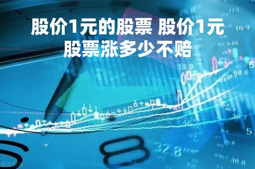 股价1元的股票 股价1元股票涨多少不赔