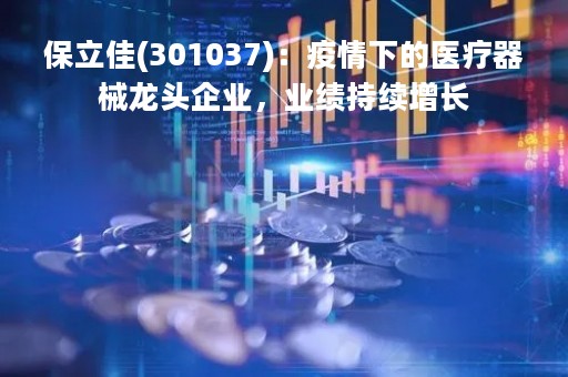 保立佳(301037)：疫情下的医疗器械龙头企业，业绩持续增长