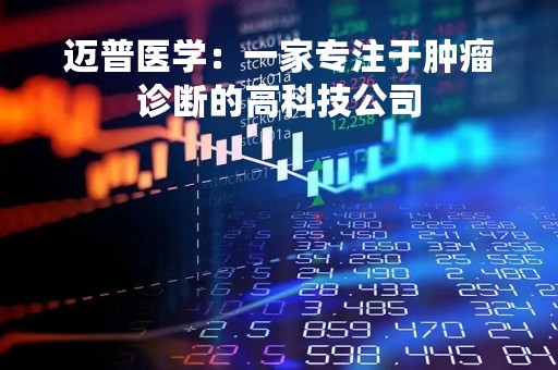 迈普医学：一家专注于肿瘤诊断的高科技公司