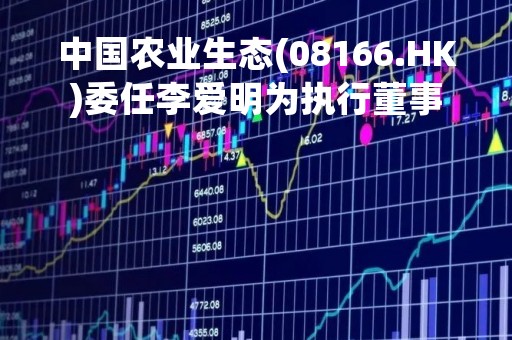 中国农业生态(08166.HK)委任李爱明为执行董事