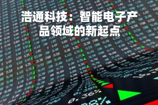 浩通科技：智能电子产品领域的新起点