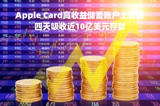 Apple Card高收益储蓄账户上线前四天吸收近10亿美元存款