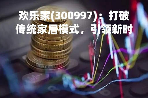 欢乐家(300997)：打破传统家居模式，引领新时代的智能家居