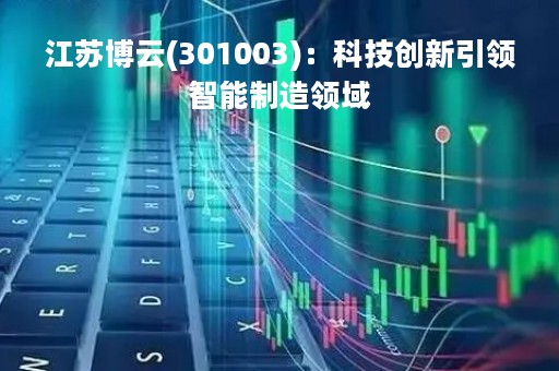 江苏博云(301003)：科技创新引领智能制造领域