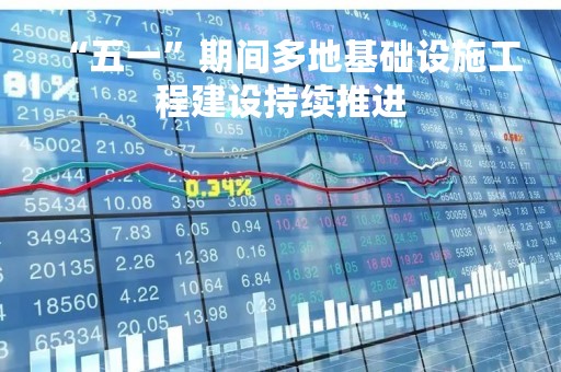 “五一”期间多地基础设施工程建设持续推进