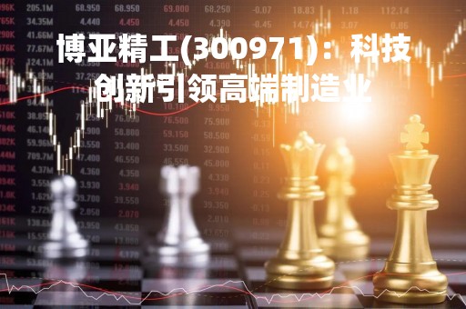 博亚精工(300971)：科技创新引领高端制造业