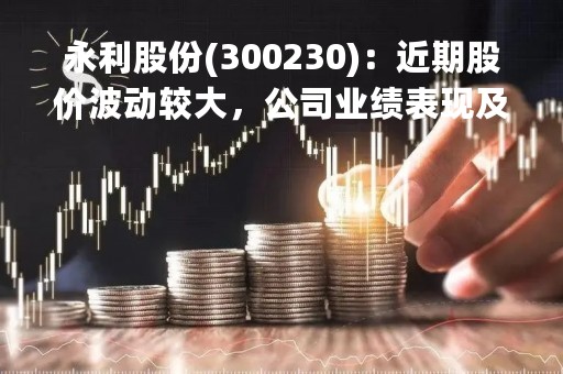 永利股份(300230)：近期股价波动较大，公司业绩表现及未来发展前景分析