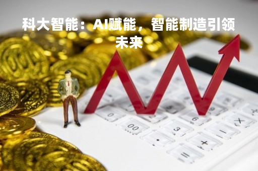 科大智能：AI赋能，智能制造引领未来