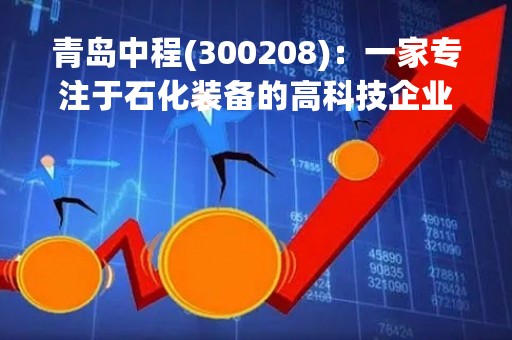青岛中程(300208)：一家专注于石化装备的高科技企业