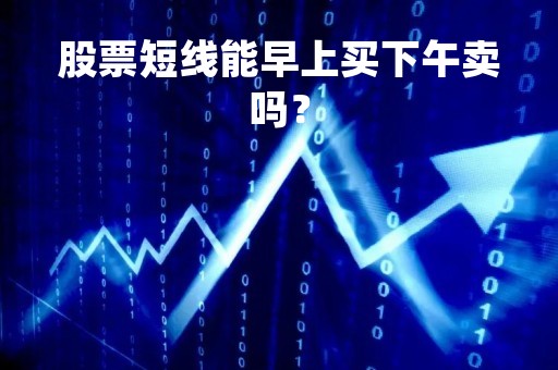 股票短线能早上买下午卖吗？