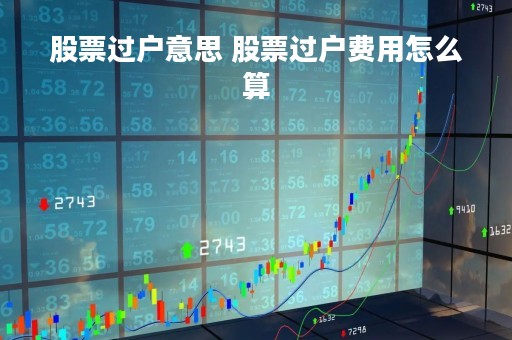 股票过户意思 股票过户费用怎么算
