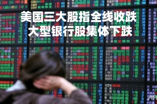 美国三大股指全线收跌 大型银行股集体下跌