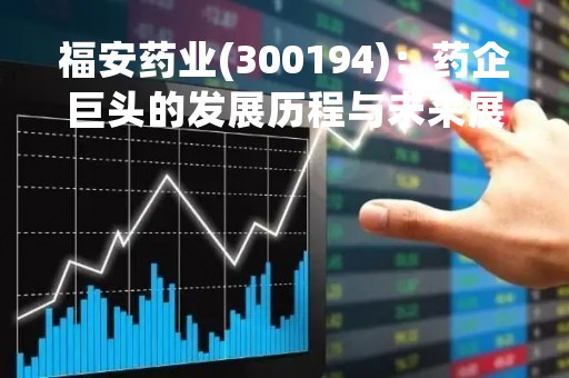 福安药业(300194)：药企巨头的发展历程与未来展望