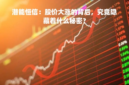潜能恒信：股价大涨的背后，究竟隐藏着什么秘密？