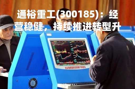 通裕重工(300185)：经营稳健，持续推进转型升级