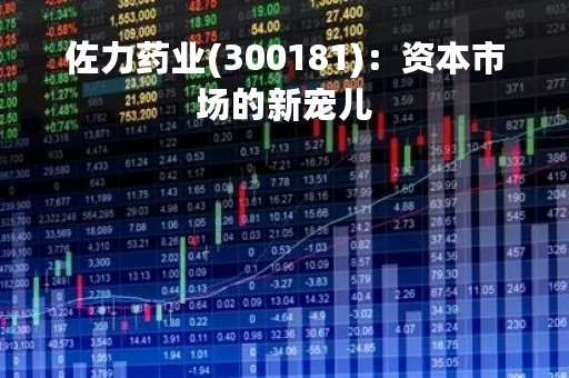 佐力药业(300181)：资本市场的新宠儿